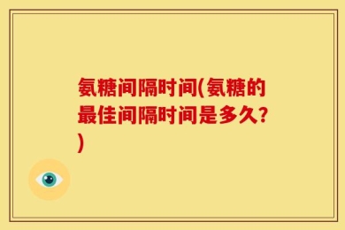 氨糖间隔时间(氨糖的最佳间隔时间是多久？)