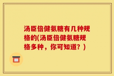 汤臣倍健氨糖有几种规格的(汤臣倍健氨糖规格多种，你可知道？)