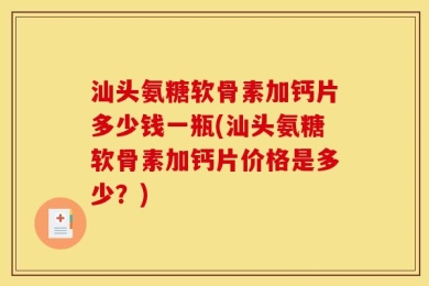 汕头氨糖软骨素加钙片多少钱一瓶(汕头氨糖软骨素加钙片价格是多少？)