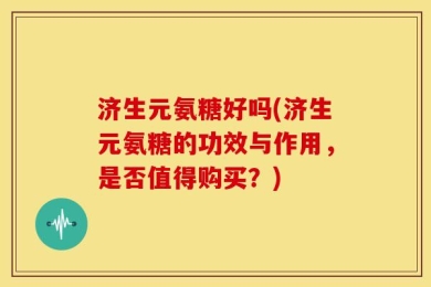 济生元氨糖好吗(济生元氨糖的功效与作用，是否值得购买？)