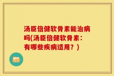 汤臣倍健软骨素能治病吗(汤臣倍健软骨素：有哪些疾病适用？)