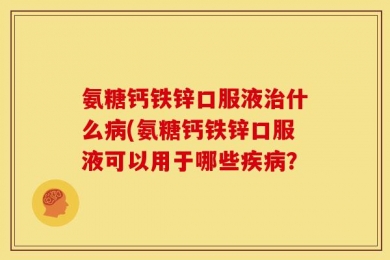 氨糖钙铁锌口服液治什么病(氨糖钙铁锌口服液可以用于哪些疾病？