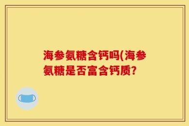 海参氨糖含钙吗(海参氨糖是否富含钙质？