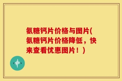 氨糖钙片价格与图片(氨糖钙片价格降低，快来查看优惠图片！)