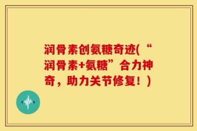 润骨素创氨糖奇迹(“润骨素+氨糖”合力神奇，助力关节修复！)