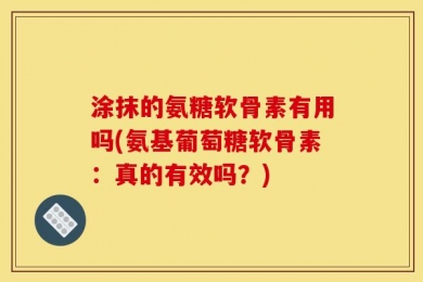 涂抹的氨糖软骨素有用吗(氨基葡萄糖软骨素：真的有效吗？)
