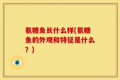 氨糖鱼长什么样(氨糖鱼的外观和特征是什么？)