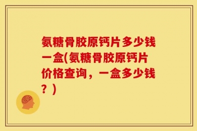 氨糖骨胶原钙片多少钱一盒(氨糖骨胶原钙片价格查询，一盒多少钱？)