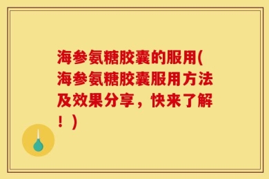 海参氨糖胶囊的服用(海参氨糖胶囊服用方法及效果分享，快来了解！)
