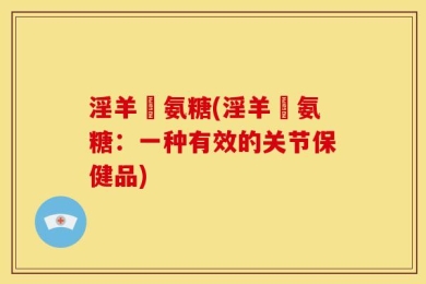 淫羊蒮氨糖(淫羊蒮氨糖：一种有效的关节保健品)