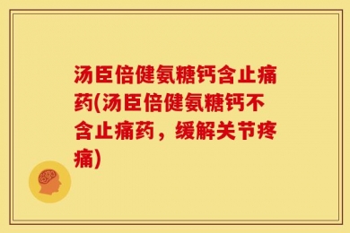 汤臣倍健氨糖钙含止痛药(汤臣倍健氨糖钙不含止痛药，缓解关节疼痛)