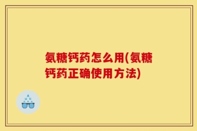 氨糖钙药怎么用(氨糖钙药正确使用方法)