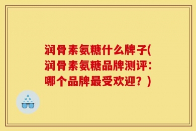 润骨素氨糖什么牌子(润骨素氨糖品牌测评：哪个品牌最受欢迎？)