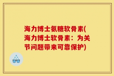 海力博士氨糖软骨素(海力博士软骨素：为关节问题带来可靠保护)