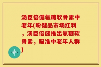 汤臣倍健氨糖软骨素中老年(盼健品市场红利，汤臣倍健推出氨糖软骨素，瞄准中老年人群)