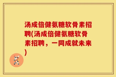 汤成倍健氨糖软骨素招聘(汤成倍健氨糖软骨素招聘，一同成就未来)