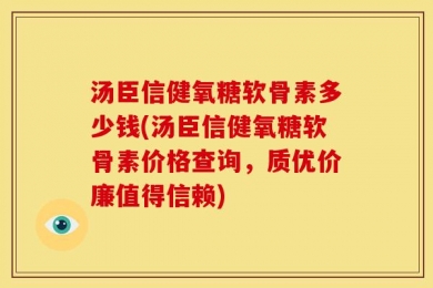 汤臣信健氧糖软骨素多少钱(汤臣信健氧糖软骨素价格查询，质优价廉值得信赖)