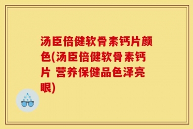 汤臣倍健软骨素钙片颜色(汤臣倍健软骨素钙片 营养保健品色泽亮眼)