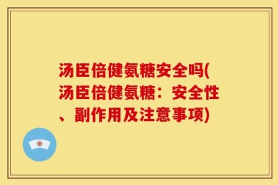 汤臣倍健氨糖安全吗(汤臣倍健氨糖：安全性、副作用及注意事项)