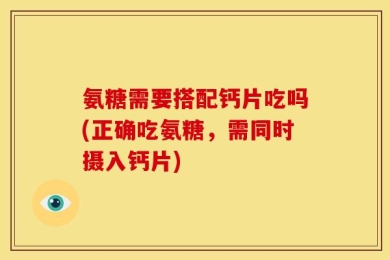 氨糖需要搭配钙片吃吗(正确吃氨糖，需同时摄入钙片)