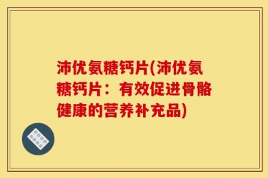 沛优氨糖钙片(沛优氨糖钙片：有效促进骨骼健康的营养补充品)