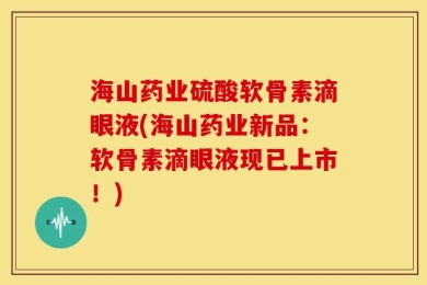 海山药业硫酸软骨素滴眼液(海山药业新品：软骨素滴眼液现已上市！)
