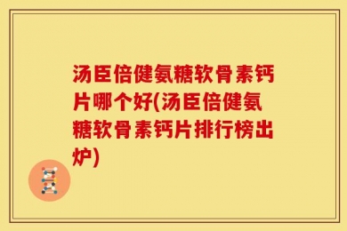 汤臣倍健氨糖软骨素钙片哪个好(汤臣倍健氨糖软骨素钙片排行榜出炉)