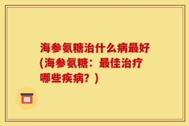 海参氨糖治什么病最好(海参氨糖：最佳治疗哪些疾病？)