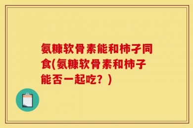氨糠软骨素能和柿孑同食(氨糠软骨素和柿子能否一起吃？)
