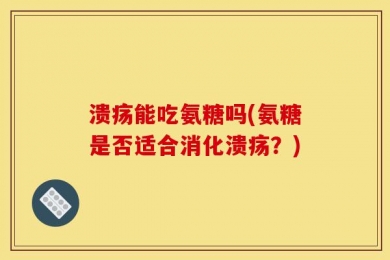 溃疡能吃氨糖吗(氨糖是否适合消化溃疡？)