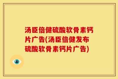 汤臣倍健硫酸软骨素钙片广告(汤臣倍健发布硫酸软骨素钙片广告)