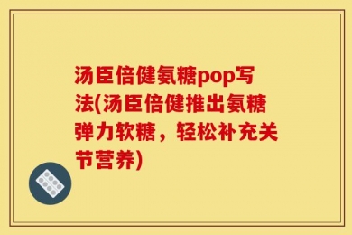 汤臣倍健氨糖pop写法(汤臣倍健推出氨糖弹力软糖，轻松补充关节营养)