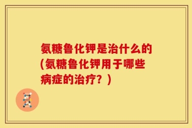 氨糖鲁化钾是治什么的(氨糖鲁化钾用于哪些病症的治疗？)