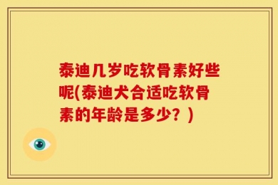 泰迪几岁吃软骨素好些呢(泰迪犬合适吃软骨素的年龄是多少？)