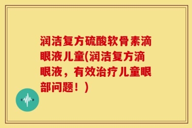 润洁复方硫酸软骨素滴眼液儿童(润洁复方滴眼液，有效治疗儿童眼部问题！)