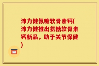 沛力健氨糖软骨素钙(沛力健推出氨糖软骨素钙新品，助于关节保健)