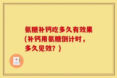 氨糖补钙吃多久有效果(补钙用氨糖倒计时，多久见效？)