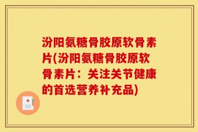 汾阳氨糖骨胶原软骨素片(汾阳氨糖骨胶原软骨素片：关注关节健康的首选营养补充品)