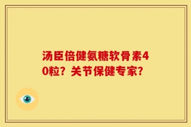 汤臣倍健氨糖软骨素40粒？关节保健专家？