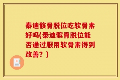 泰迪髌骨脱位吃软骨素好吗(泰迪髌骨脱位能否通过服用软骨素得到改善？)