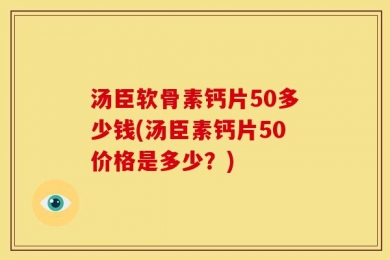 汤臣软骨素钙片50多少钱(汤臣素钙片50价格是多少？)