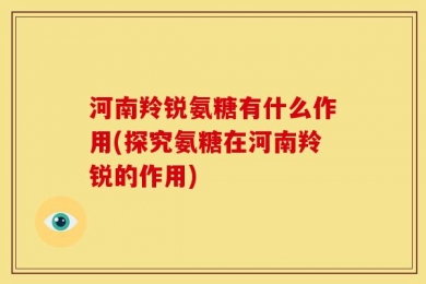 河南羚锐氨糖有什么作用(探究氨糖在河南羚锐的作用)