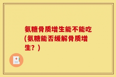 氨糖骨质增生能不能吃(氨糖能否缓解骨质增生？)