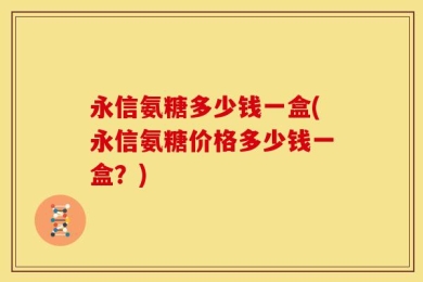 永信氨糖多少钱一盒(永信氨糖价格多少钱一盒？)