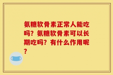 氨糖软骨素正常人能吃吗？氨糖软骨素可以长期吃吗？有什么作用呢？