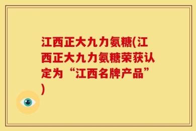 江西正大九力氨糖(江西正大九力氨糖荣获认定为“江西名牌产品”)