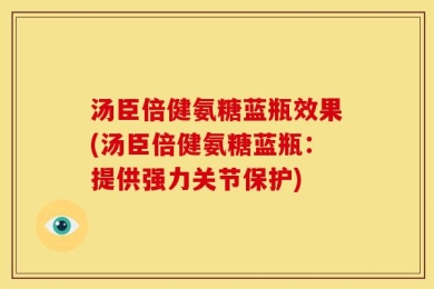 汤臣倍健氨糖蓝瓶效果(汤臣倍健氨糖蓝瓶：提供强力关节保护)