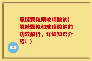 氨糖颗粒跟玻璃酸钠(氨糖颗粒和玻璃酸钠的功效解析，详细知识介绍！)