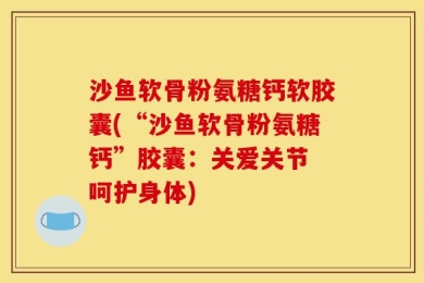 沙鱼软骨粉氨糖钙软胶囊(“沙鱼软骨粉氨糖钙”胶囊：关爱关节 呵护身体)