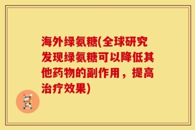 海外绿氨糖(全球研究发现绿氨糖可以降低其他药物的副作用，提高治疗效果)
